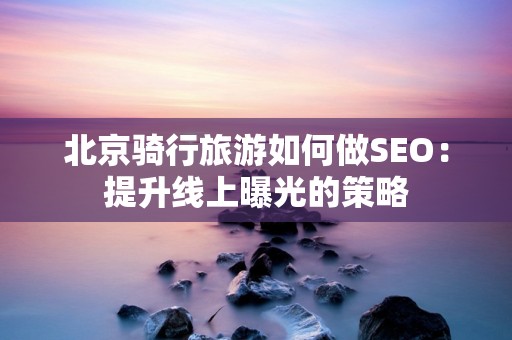 北京骑行旅游如何做SEO：提升线上曝光的策略