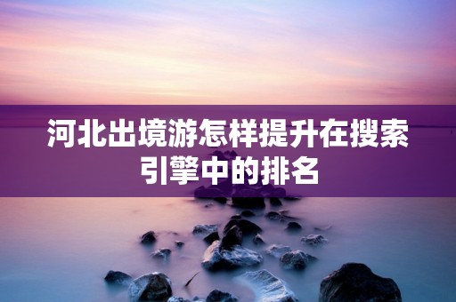 河北出境游怎样提升在搜索引擎中的排名
