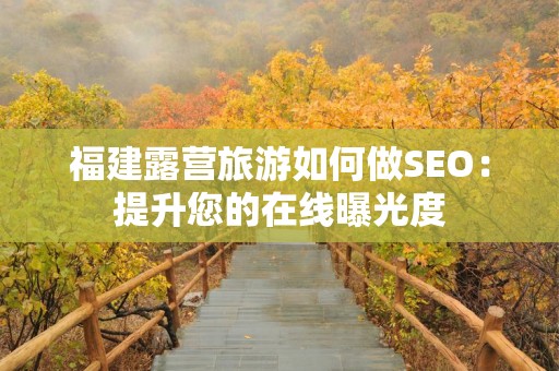 福建露营旅游如何做SEO：提升您的在线曝光度