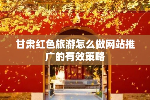 甘肃红色旅游怎么做网站推广的有效策略