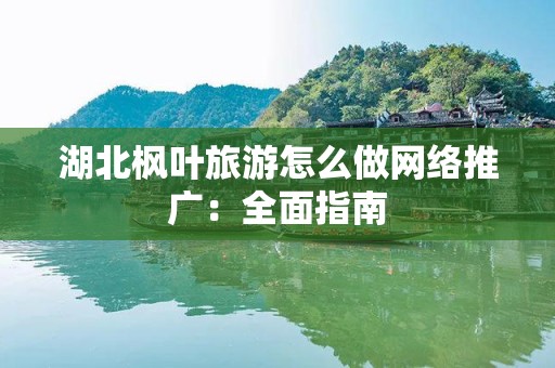 湖北枫叶旅游怎么做网络推广：全面指南
