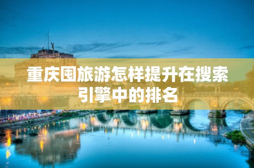 重庆囤旅游怎样提升在搜索引擎中的排名