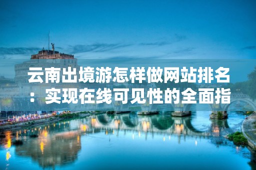 云南出境游怎样做网站排名：实现在线可见性的全面指南