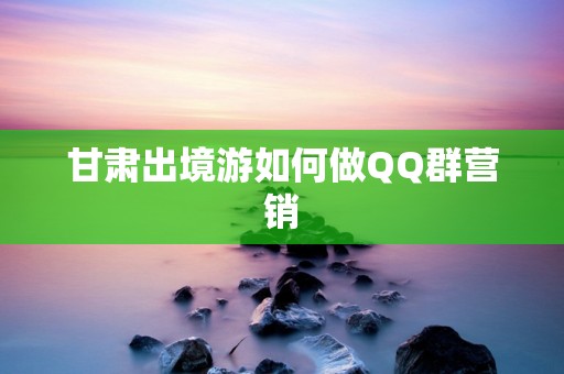 甘肃出境游如何做QQ群营销