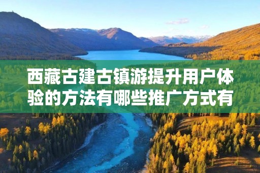 西藏古建古镇游提升用户体验的方法有哪些推广方式有哪些