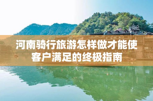 河南骑行旅游怎样做才能使客户满足的终极指南