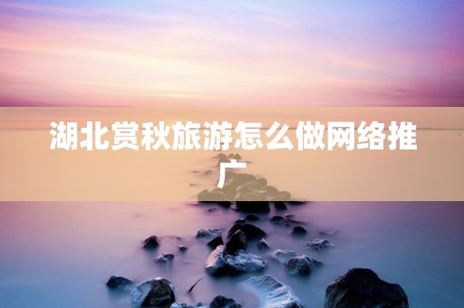 湖北赏秋旅游怎么做网络推广