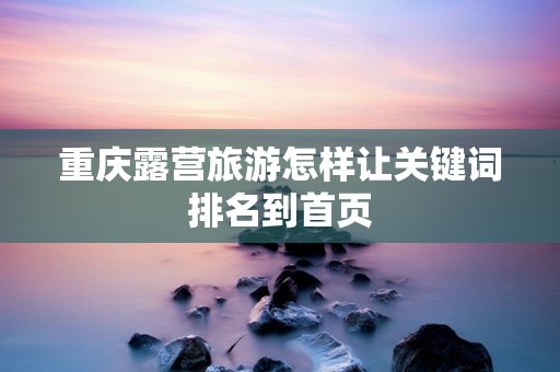 重庆露营旅游怎样让关键词排名到首页