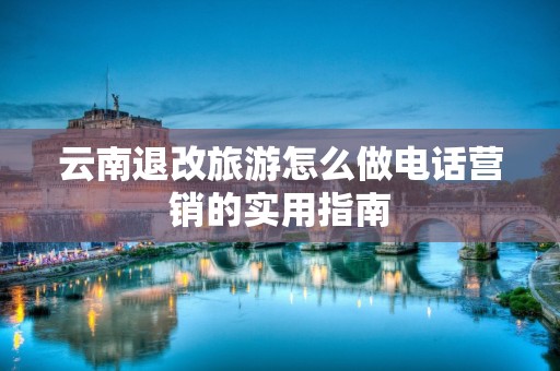 云南退改旅游怎么做电话营销的实用指南