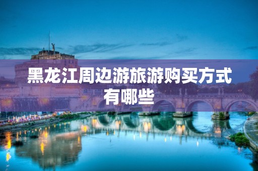 黑龙江周边游旅游购买方式有哪些