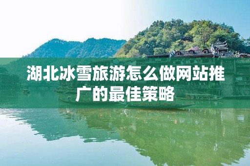 湖北冰雪旅游怎么做网站推广的最佳策略