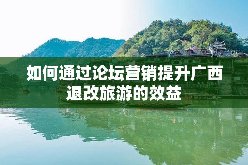 如何通过论坛营销提升广西退改旅游的效益