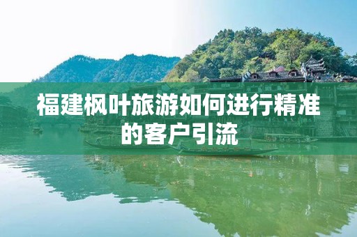 福建枫叶旅游如何进行精准的客户引流