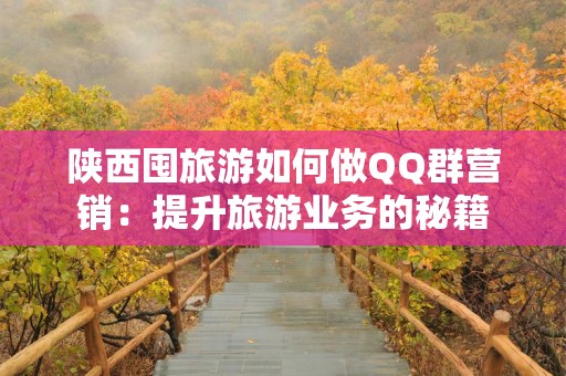 陕西囤旅游如何做QQ群营销：提升旅游业务的秘籍