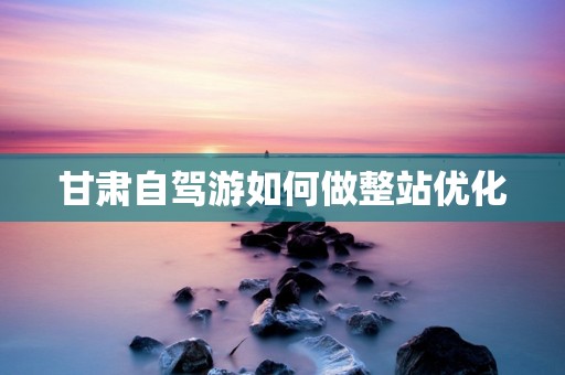 甘肃自驾游如何做整站优化