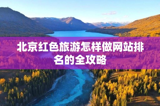 北京红色旅游怎样做网站排名的全攻略