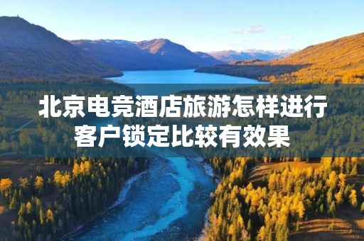 北京电竞酒店旅游怎样进行客户锁定比较有效果