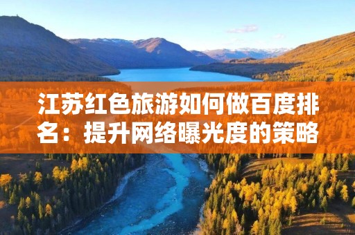 江苏红色旅游如何做百度排名：提升网络曝光度的策略