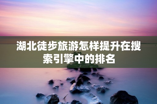 湖北徒步旅游怎样提升在搜索引擎中的排名