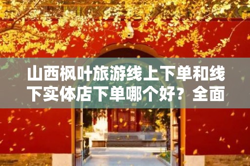 山西枫叶旅游线上下单和线下实体店下单哪个好？全面解析