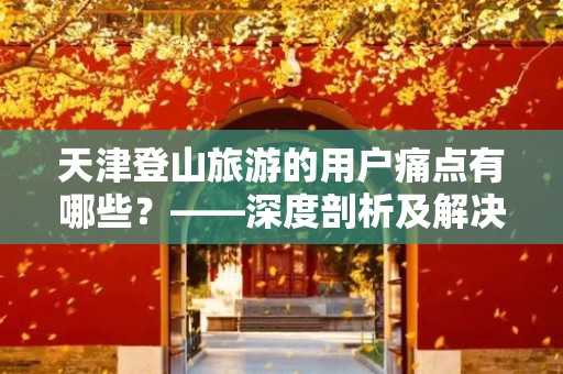 天津登山旅游的用户痛点有哪些？——深度剖析及解决方案