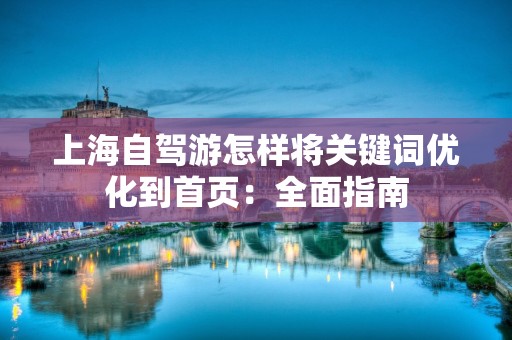 上海自驾游怎样将关键词优化到首页：全面指南