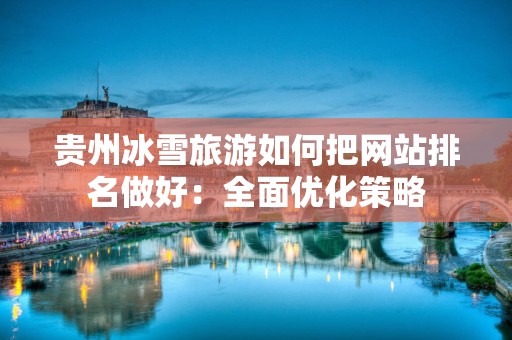 贵州冰雪旅游如何把网站排名做好：全面优化策略