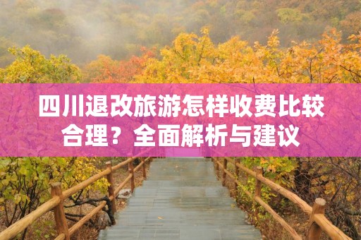 四川退改旅游怎样收费比较合理？全面解析与建议