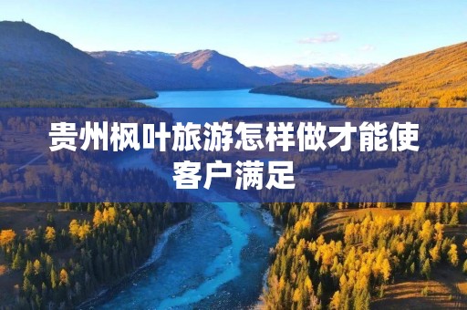 贵州枫叶旅游怎样做才能使客户满足