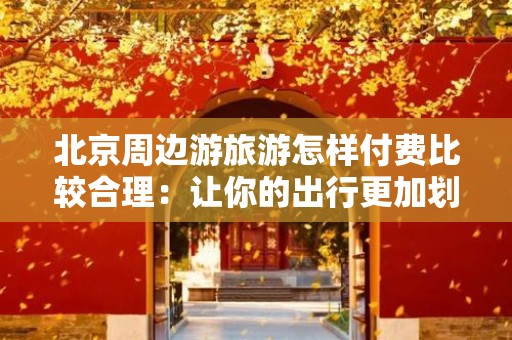 北京周边游旅游怎样付费比较合理：让你的出行更加划算