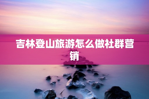 吉林登山旅游怎么做社群营销