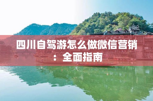 四川自驾游怎么做微信营销：全面指南