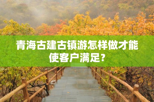 青海古建古镇游怎样做才能使客户满足？
