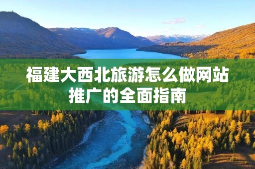 福建大西北旅游怎么做网站推广的全面指南