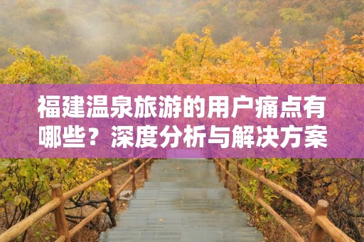 福建温泉旅游的用户痛点有哪些？深度分析与解决方案