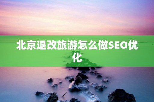 北京退改旅游怎么做SEO优化