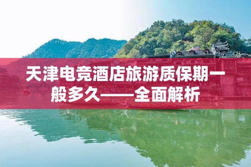 天津电竞酒店旅游质保期一般多久——全面解析