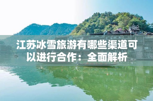 江苏冰雪旅游有哪些渠道可以进行合作：全面解析