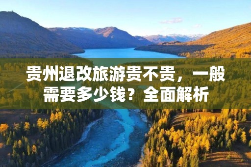 贵州退改旅游贵不贵，一般需要多少钱？全面解析