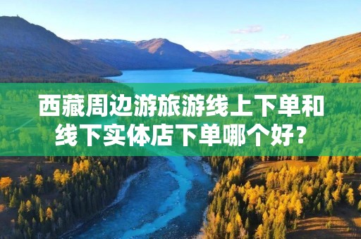 西藏周边游旅游线上下单和线下实体店下单哪个好？
