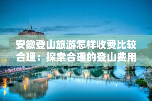 安徽登山旅游怎样收费比较合理：探索合理的登山费用