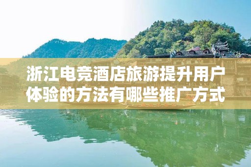 浙江电竞酒店旅游提升用户体验的方法有哪些推广方式有哪些