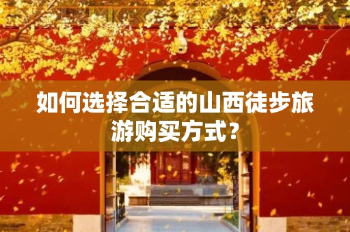 如何选择合适的山西徒步旅游购买方式？