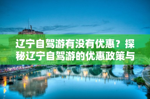 辽宁自驾游有没有优惠？探秘辽宁自驾游的优惠政策与活动