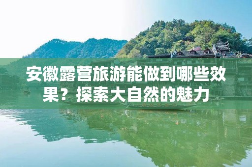 安徽露营旅游能做到哪些效果？探索大自然的魅力