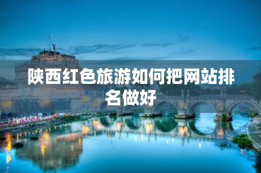 陕西红色旅游如何把网站排名做好