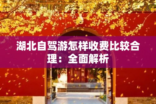 湖北自驾游怎样收费比较合理：全面解析
