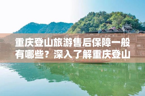 重庆登山旅游售后保障一般有哪些？深入了解重庆登山旅游的安全保障