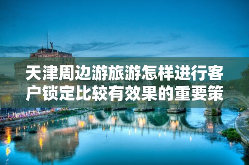 天津周边游旅游怎样进行客户锁定比较有效果的重要策略