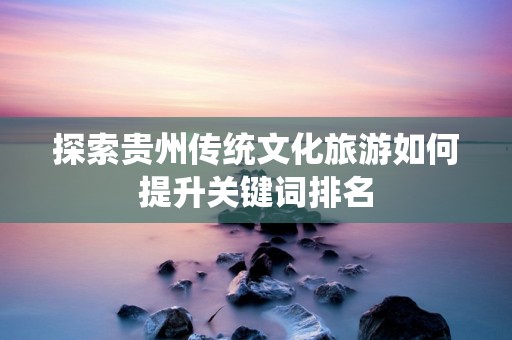 探索贵州传统文化旅游如何提升关键词排名